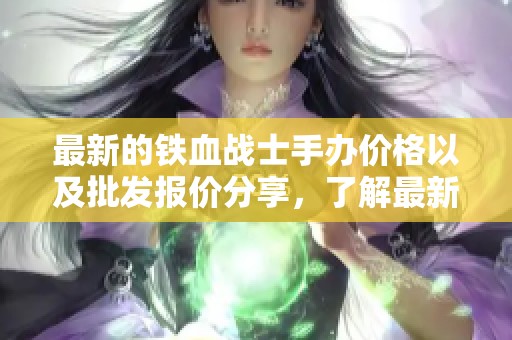 最新的铁血战士手办价格以及批发报价分享，了解最新铁血战士手办价格信息