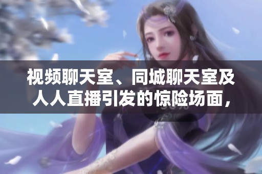 视频聊天室、同城聊天室及人人直播引发的惊险场面，引起了广泛热议，日报报道中提及。