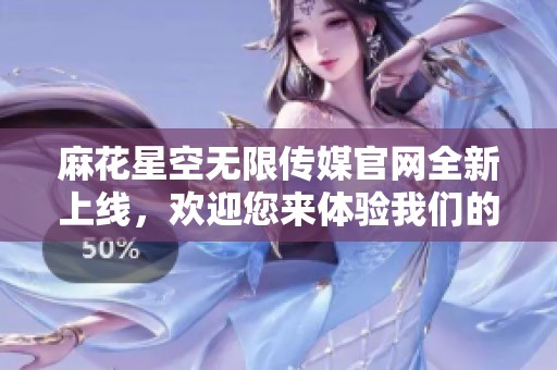 麻花星空无限传媒官网全新上线，欢迎您来体验我们的精彩内容与服务