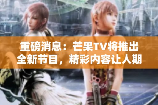 重磅消息：芒果TV将推出全新节目，精彩内容让人期待！