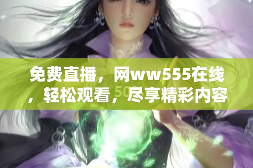 免费直播，网ww555在线，轻松观看，尽享精彩内容，别错过精彩时刻！