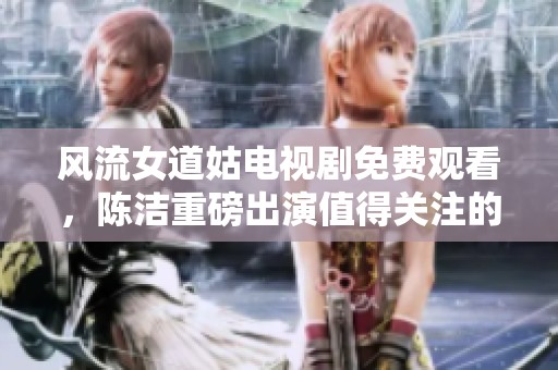 风流女道姑电视剧免费观看，陈洁重磅出演值得关注的剧情！