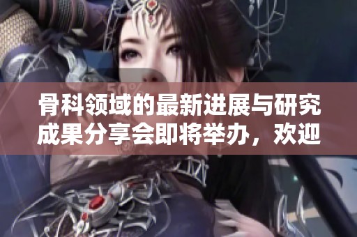 骨科领域的最新进展与研究成果分享会即将举办，欢迎各位专家参加！