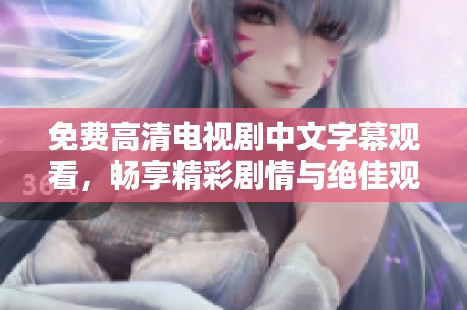 免费高清电视剧中文字幕观看，畅享精彩剧情与绝佳观影体验