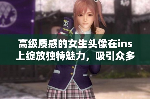 高级质感的女生头像在ins上绽放独特魅力，吸引众多关注与赞赏