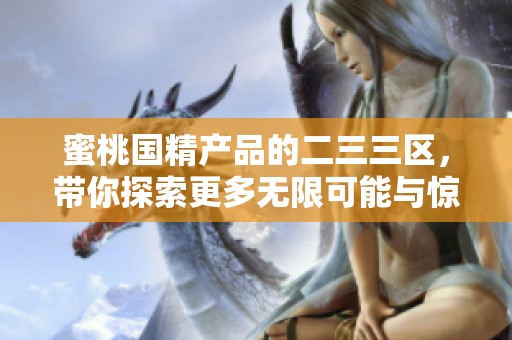 蜜桃国精产品的二三三区，带你探索更多无限可能与惊喜