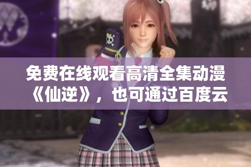 免费在线观看高清全集动漫《仙逆》，也可通过百度云网盘和迅雷下载获取