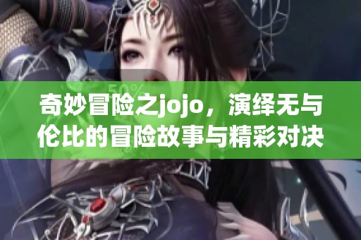 奇妙冒险之jojo，演绎无与伦比的冒险故事与精彩对决