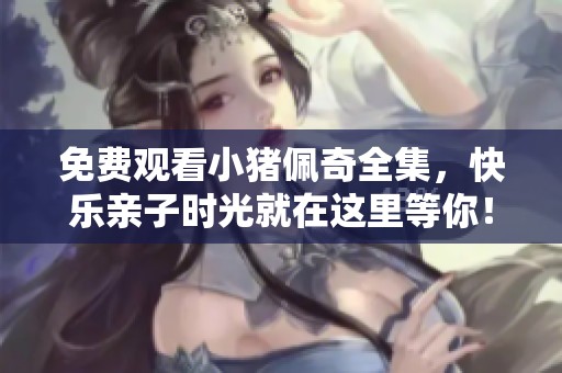 免费观看小猪佩奇全集，快乐亲子时光就在这里等你！