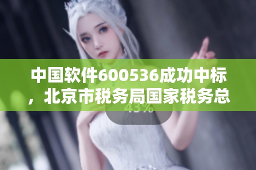中国软件600536成功中标，北京市税务局国家税务总局采购项目。
