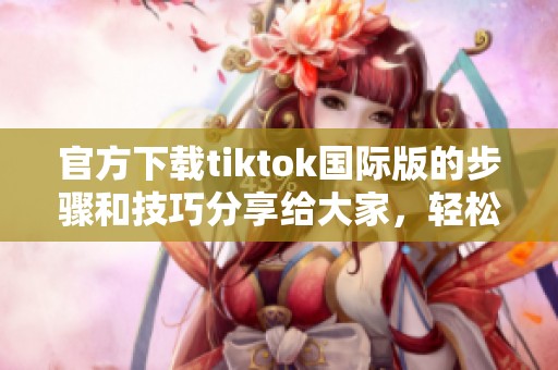 官方下载tiktok国际版的步骤和技巧分享给大家，轻松获取应用新动态