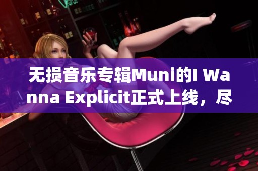 无损音乐专辑Muni的I Wanna Explicit正式上线，尽情享受酷我音乐带来的极致体验
