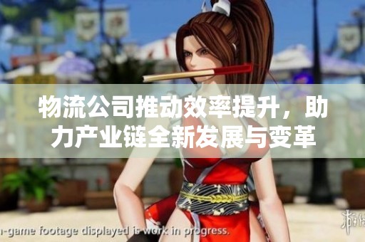 物流公司推动效率提升，助力产业链全新发展与变革