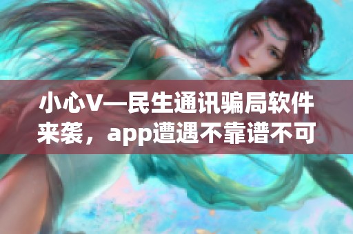 小心V—民生通讯骗局软件来袭，app遭遇不靠谱不可信的诈骗风险