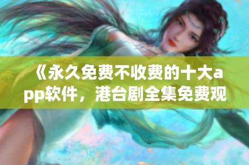 《永久免费不收费的十大app软件，港台剧全集免费观看在线》