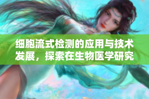 细胞流式检测的应用与技术发展，探索在生物医学研究中的重要性