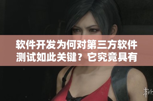 软件开发为何对第三方软件测试如此关键？它究竟具有哪些独特作用呢