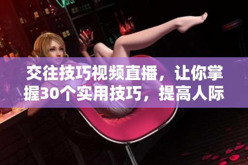 交往技巧视频直播，让你掌握30个实用技巧，提高人际关系的质量