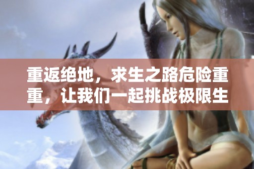 重返绝地，求生之路危险重重，让我们一起挑战极限生存技巧！