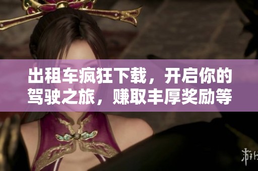出租车疯狂下载，开启你的驾驶之旅，赚取丰厚奖励等你来挑战！