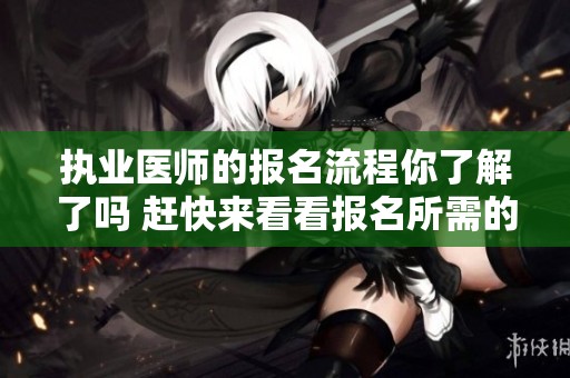 执业医师的报名流程你了解了吗 赶快来看看报名所需的信息吧