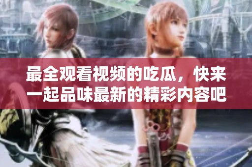 最全观看视频的吃瓜，快来一起品味最新的精彩内容吧