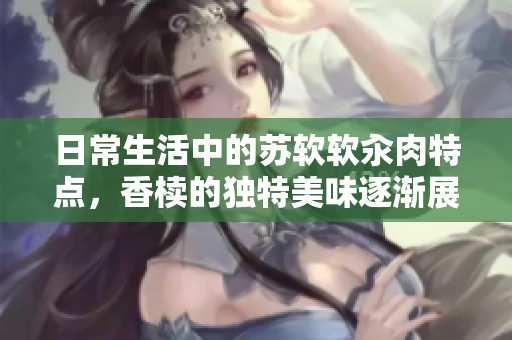 日常生活中的苏软软汆肉特点，香椟的独特美味逐渐展现