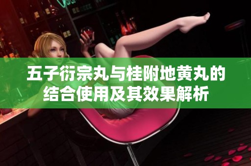 五子衍宗丸与桂附地黄丸的结合使用及其效果解析