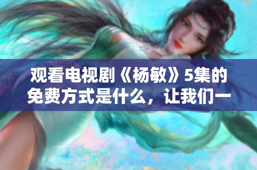 观看电视剧《杨敏》5集的免费方式是什么，让我们一起来了解一下吧