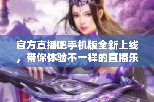 官方直播吧手机版全新上线，带你体验不一样的直播乐趣与精彩内容