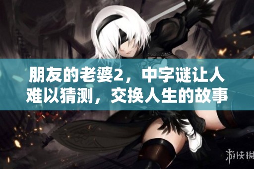 朋友的老婆2，中**让人难以猜测，交换人生的故事引人入胜