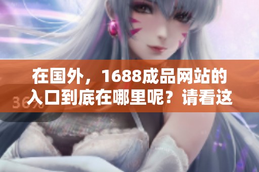 在国外，1688成品网站的入口到底在哪里呢？请看这里获取相关信息。