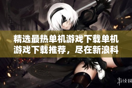 精选最热单机游戏下载单机游戏下载推荐，尽在新浪科技新浪网