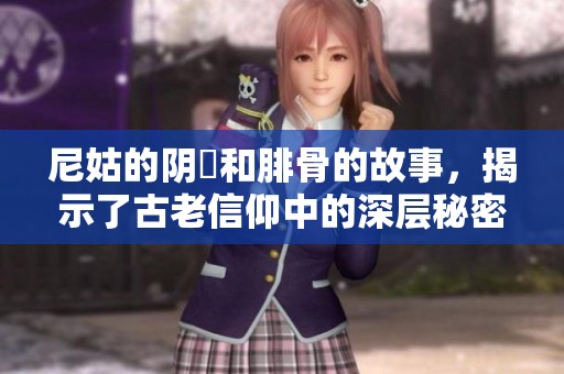 尼姑的阴脣和腓骨的故事，揭示了古老信仰中的深层秘密
