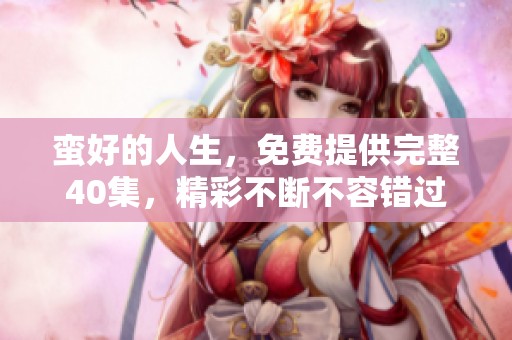 蛮好的人生，免费提供完整40集，精彩不断不容错过