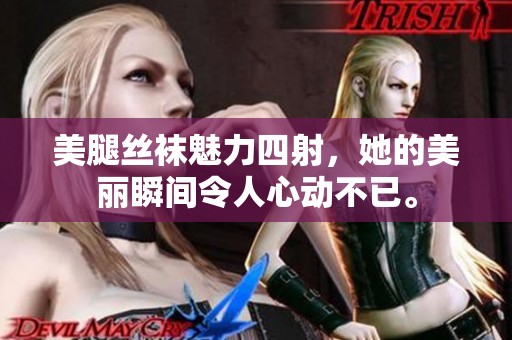 美腿丝袜魅力四射，她的美丽瞬间令人心动不已。