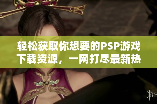 轻松获取你想要的PSP游戏下载资源，一网打尽最新热门游戏！