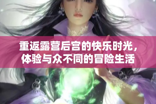 重返露营后宫的快乐时光，体验与众不同的冒险生活