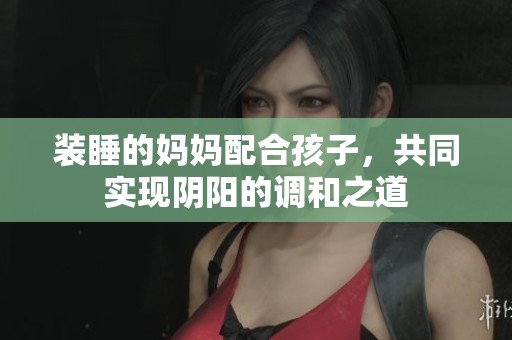 装睡的妈妈配合孩子，共同实现阴阳的调和之道