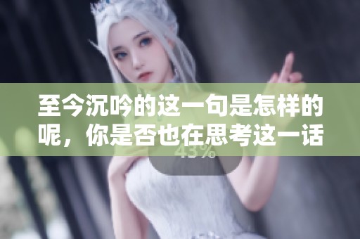 至今沉吟的这一句是怎样的呢，你是否也在思考这一话题呢
