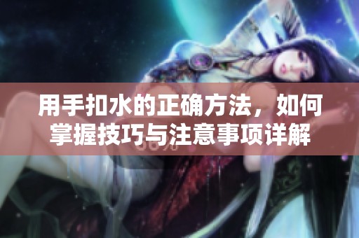 用手扣水的正确方法，如何掌握技巧与注意事项详解