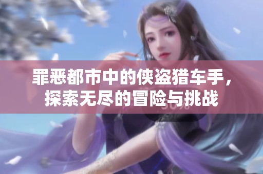 罪恶都市中的侠盗猎车手，探索无尽的冒险与挑战