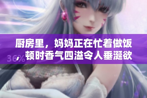 厨房里，妈妈正在忙着做饭，顿时香气四溢令人垂涎欲滴