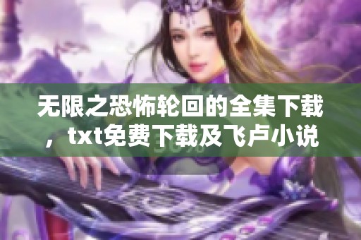 无限之恐怖轮回的全集下载，txt免费下载及飞卢小说的相关信息请查看这里