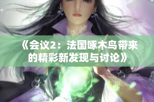 《会议2：法国啄木鸟带来的精彩新发现与讨论》