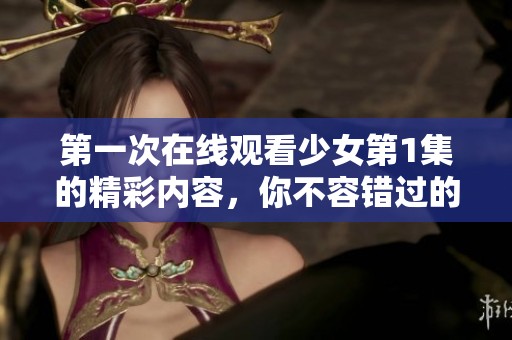 第一次在线观看少女第1集的精彩内容，你不容错过的青春故事