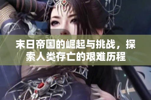 末日帝国的崛起与挑战，探索人类存亡的艰难历程