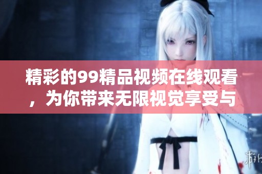 精彩的99精品视频在线观看，为你带来无限视觉享受与快乐体验！