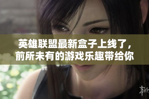 英雄联盟最新盒子上线了，前所未有的游戏乐趣带给你全新体验！