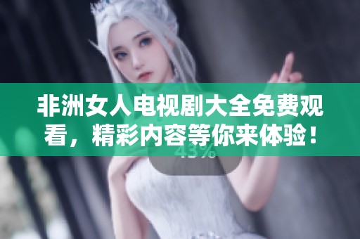 非洲女人电视剧大全免费观看，精彩内容等你来体验！